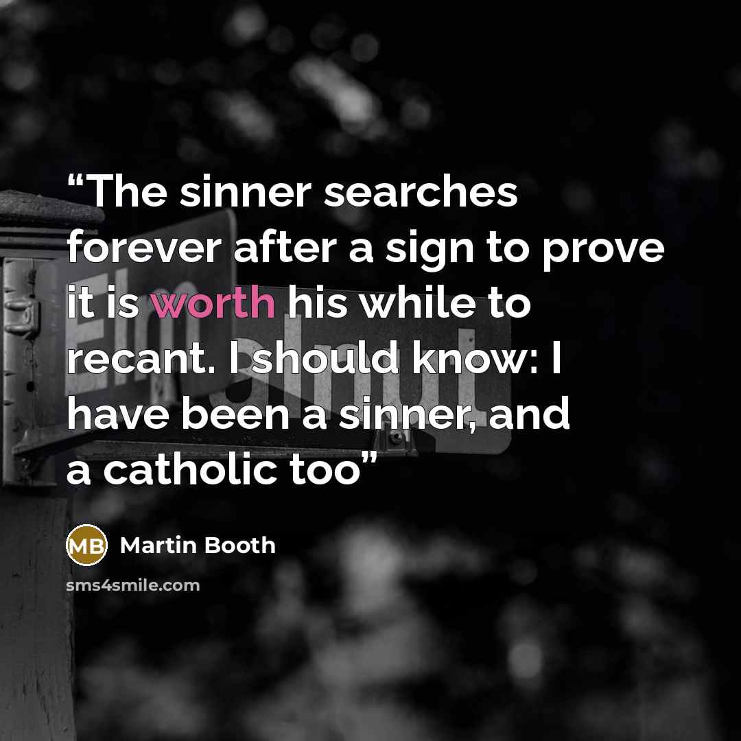 “The sinner searches forever after a sign to prove it is worth his while to recant. I should know: I have been a sinner, and a catholic too” quote by Martin Booth