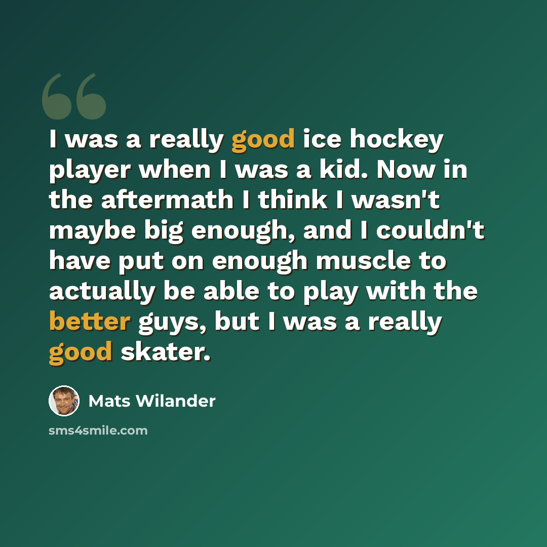 “I was a really good ice hockey player when I was a kid. Now in the aftermath I think I wasn't maybe big enough, and I couldn't have put on enough muscle to actually be able to play with the better guys, but I was a really good skater.” quote by Mats Wilander
