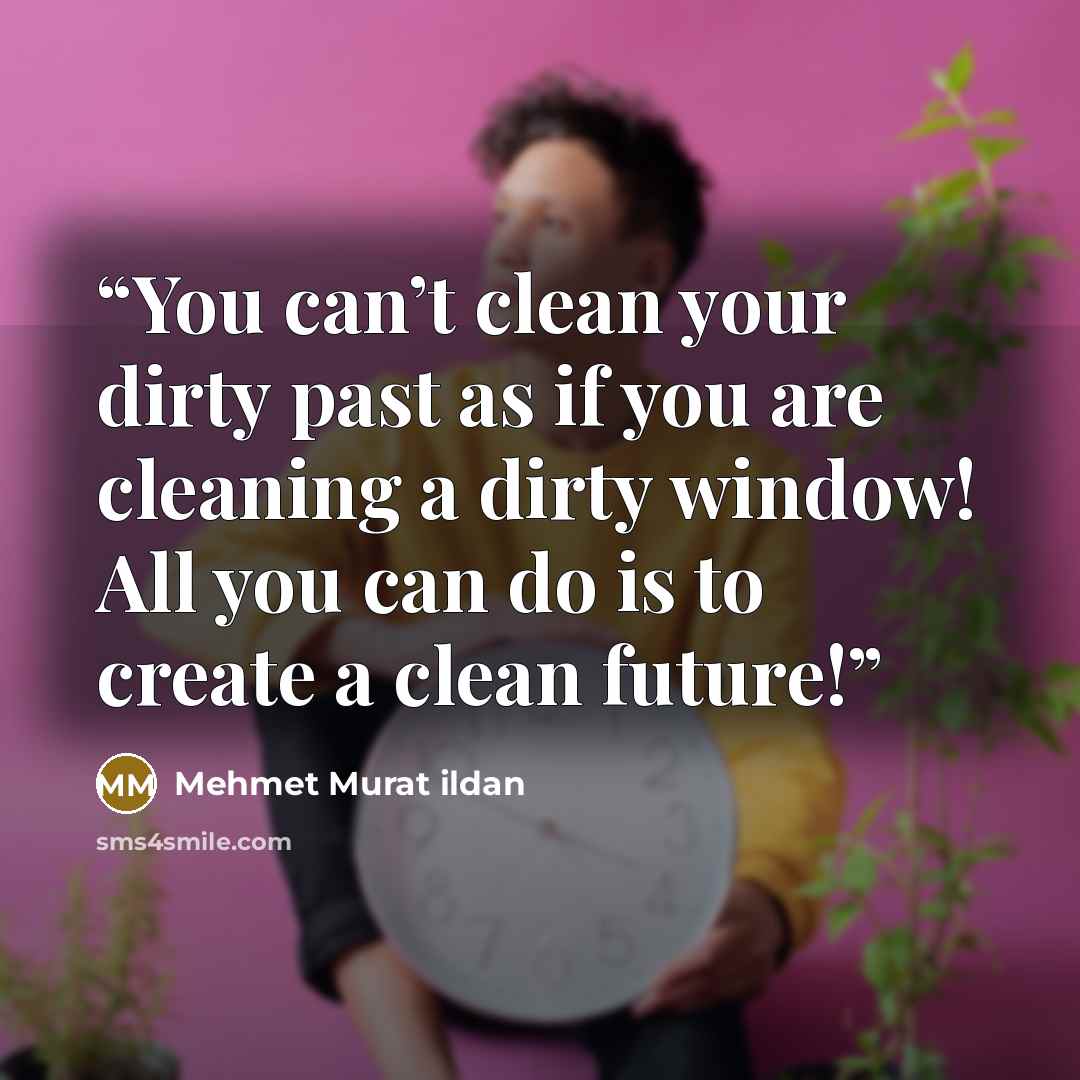 “You can’t clean your dirty past as if you are cleaning a dirty window! All you can do is to create a clean future!” quote by Mehmet Murat ildan