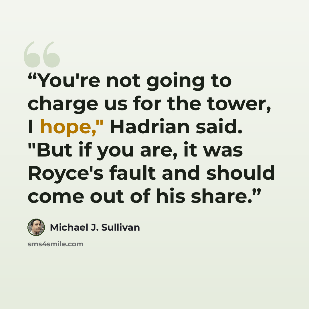 “You're not going to charge us for the tower, I hope," Hadrian said. "But if you are, it was Royce's fault and should come out of his share.” quote by Michael J. Sullivan