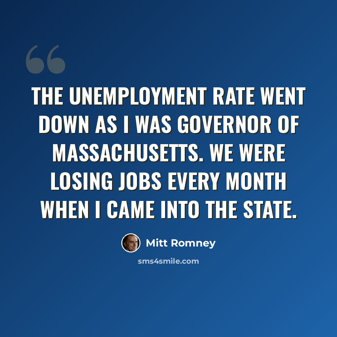 “The unemployment rate went down as I was governor of Massachusetts. We were losing jobs every month when I came into the state.” quote by Mitt Romney