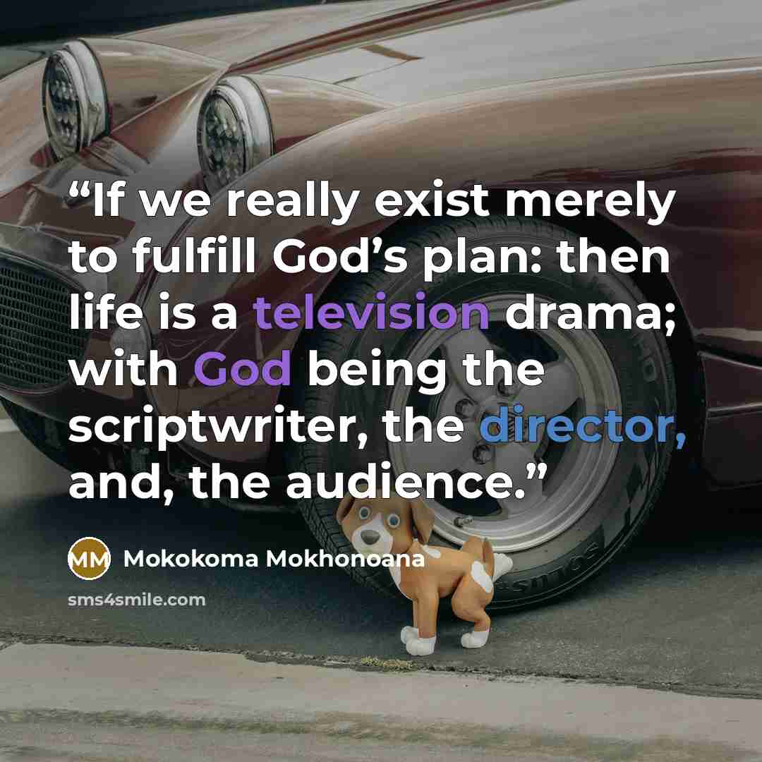 “If we really exist merely to fulfill God’s plan: then life is a television drama; with God being the scriptwriter, the director, and, the audience.” quote by Mokokoma Mokhonoana