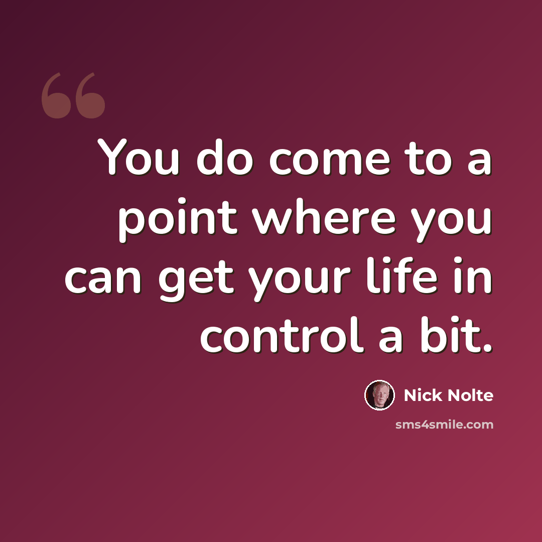 “You do come to a point where you can get your life in control a bit.” quote by Nick Nolte
