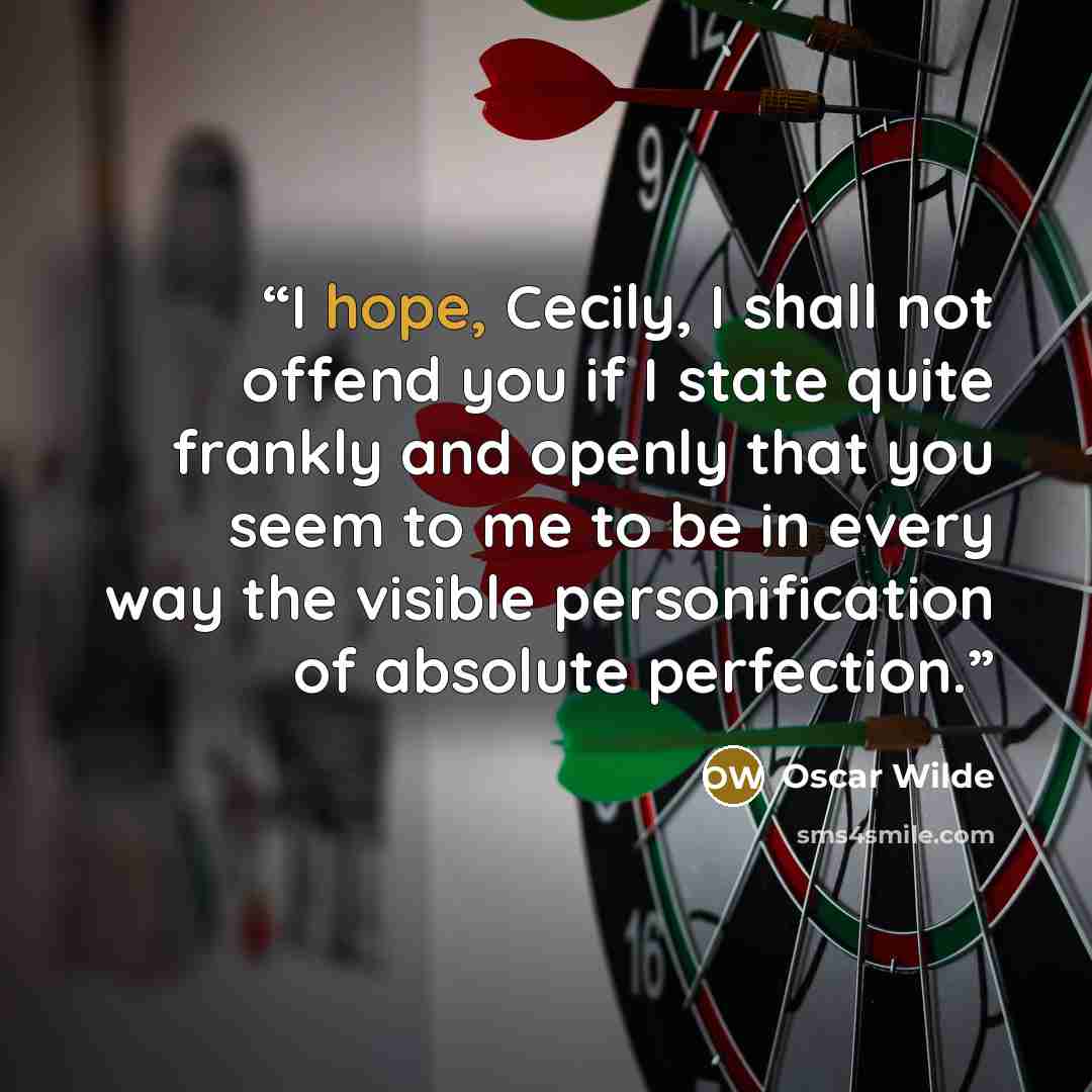 “I hope, Cecily, I shall not offend you if I state quite frankly and openly that you seem to me to be in every way the visible personification of absolute perfection.” quote by Oscar Wilde