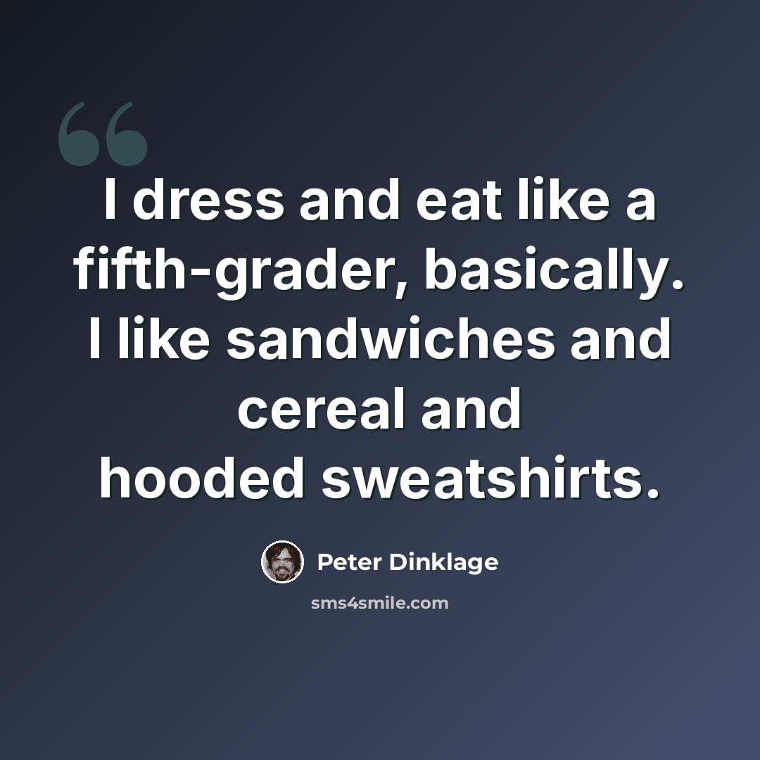 “I dress and eat like a fifth-grader, basically. I like sandwiches and cereal and hooded sweatshirts.” quote by Peter Dinklage