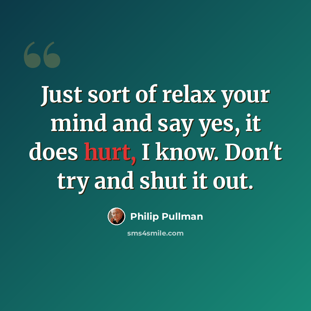 “Just sort of relax your mind and say yes, it does hurt, I know. Don't try and shut it out.” quote by Philip Pullman