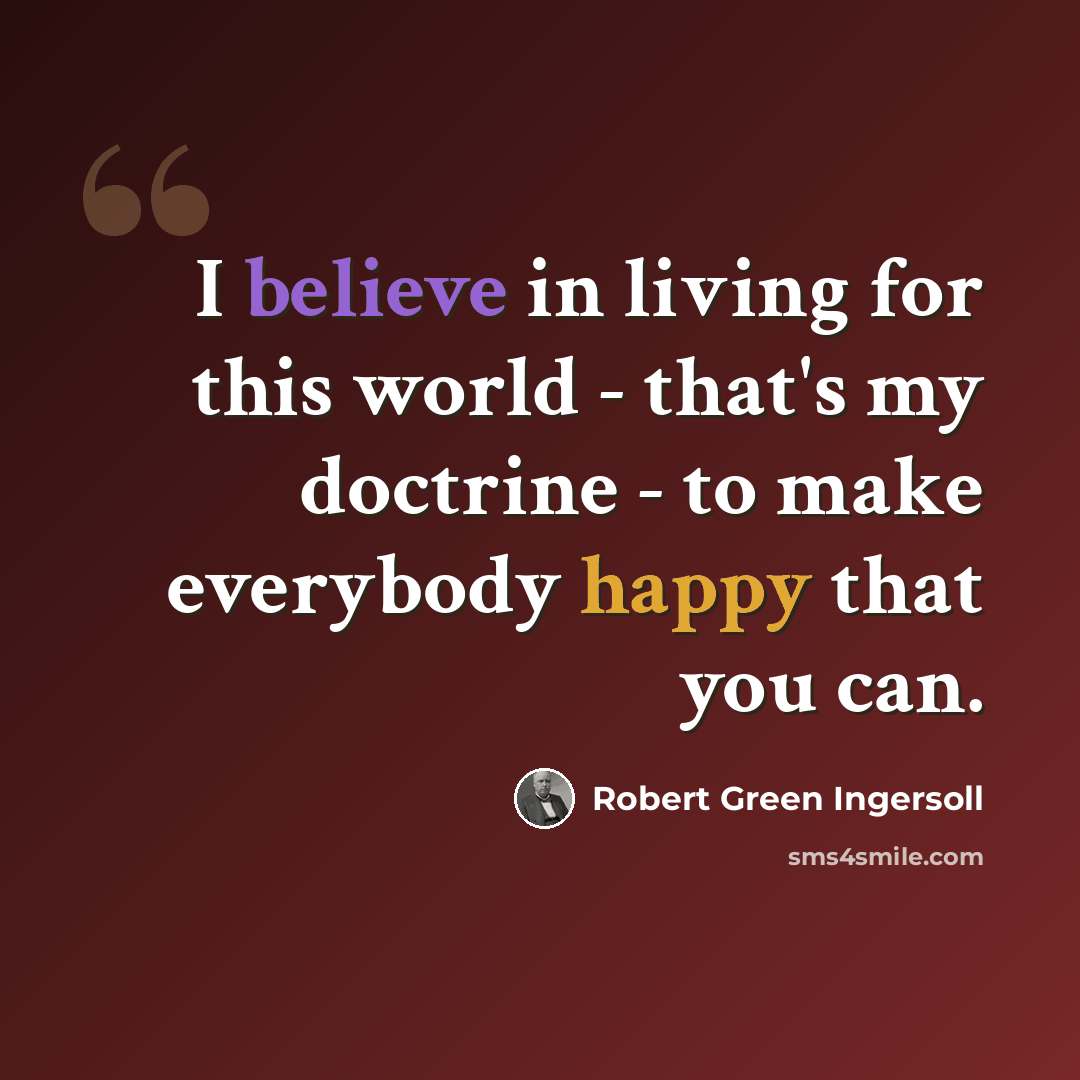 “I believe in living for this world - that's my doctrine - to make everybody happy that you can.” quote by Robert Green Ingersoll