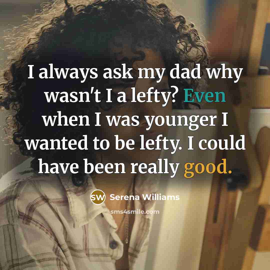 “I always ask my dad why wasn't I a lefty? Even when I was younger I wanted to be lefty. I could have been really good.” quote by Serena Williams