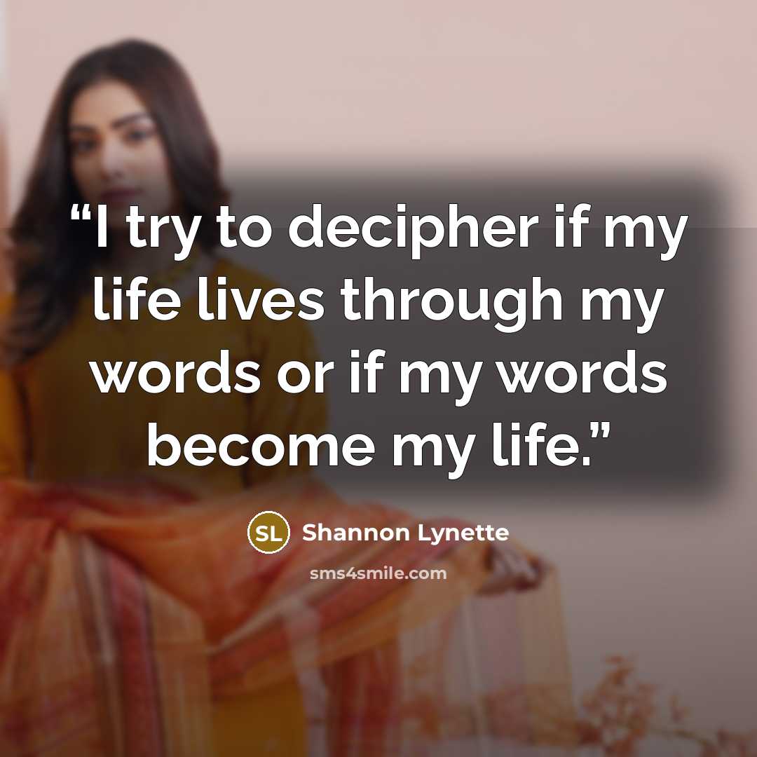 “I try to decipher if my life lives through my words or if my words become my life.” quote by Shannon Lynette