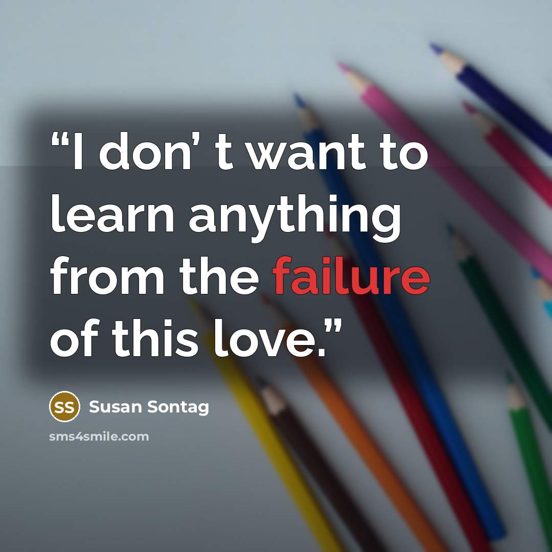 “I don’ t want to learn anything from the failure of this love.” quote by Susan Sontag