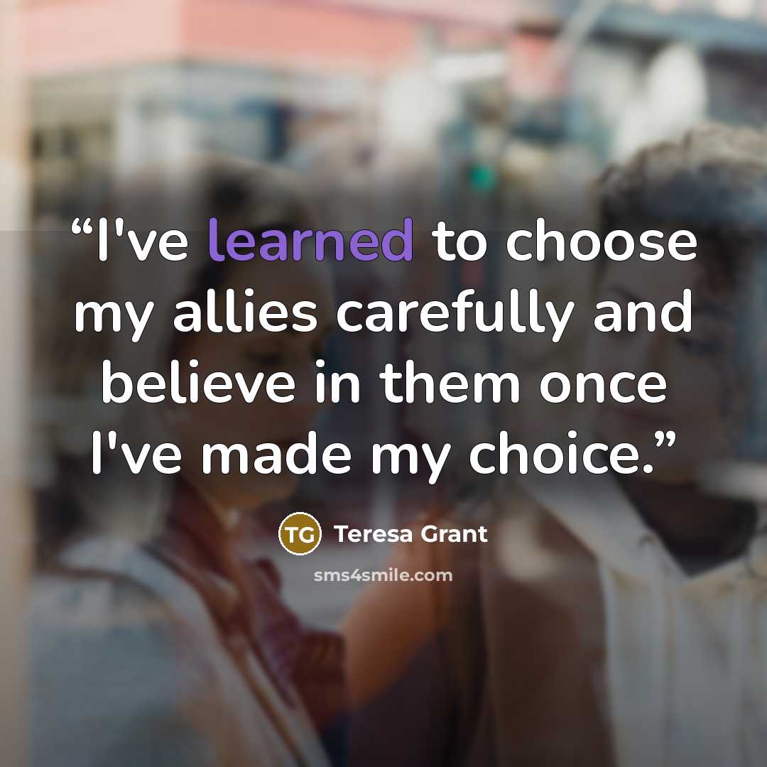 “I've learned to choose my allies carefully and believe in them once I've made my choice.” quote by Teresa Grant