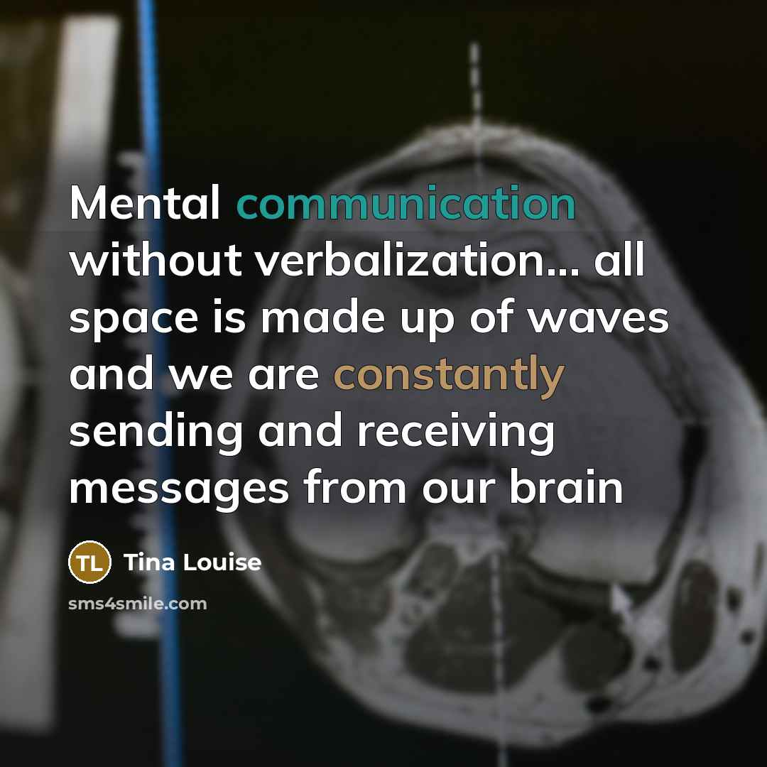 “Mental communication without verbalization... all space is made up of waves and we are constantly sending and receiving messages from our brain” quote by Tina Louise