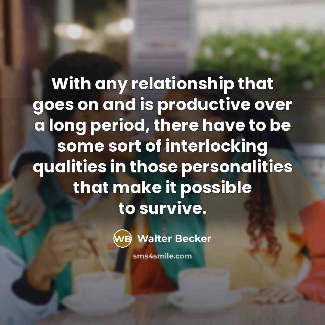 “With any relationship that goes on and is productive over a long period, there have to be some sort of interlocking qualities in those personalities that make it possible to survive.” quote by Walter Becker