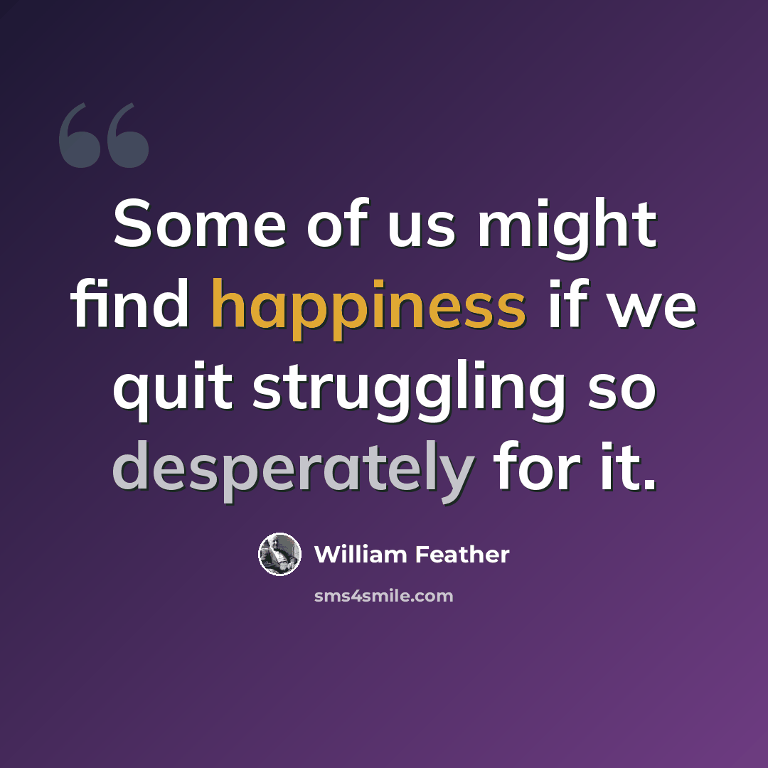 “Some of us might find happiness if we quit struggling so desperately for it.” quote by William Feather