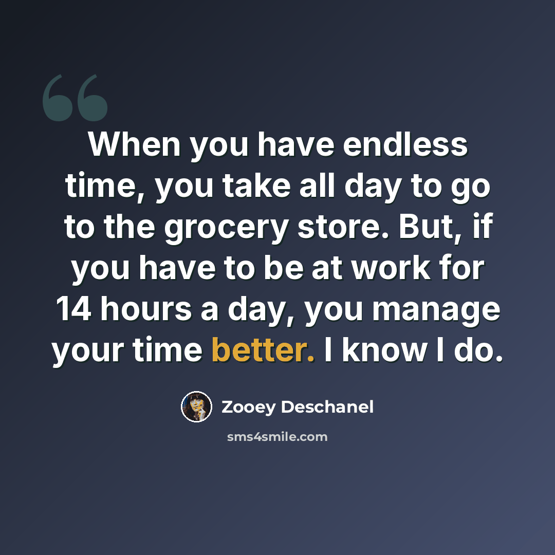 “When you have endless time, you take all day to go to the grocery store. But, if you have to be at work for 14 hours a day, you manage your time better. I know I do.” quote by Zooey Deschanel