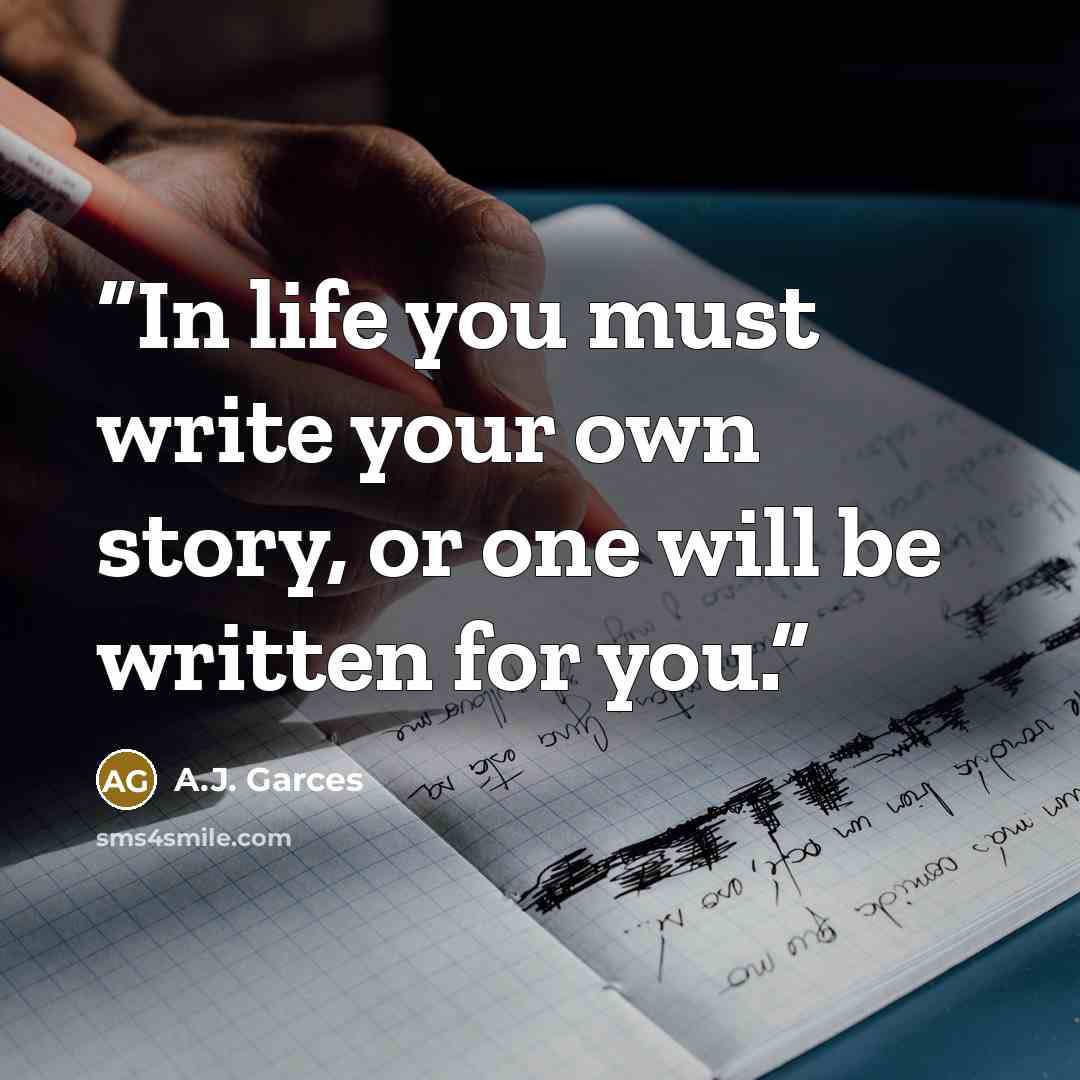 “In life you must write your own story, or one will be written for you.” quote by A.J. Garces