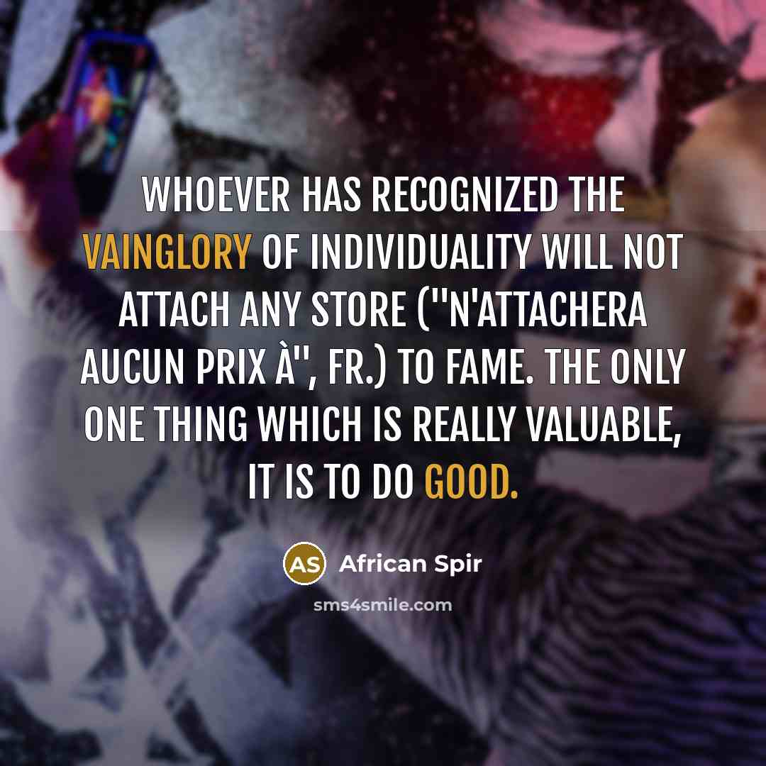 “Whoever has recognized the vainglory of individuality will not attach any store ("n'attachera aucun prix à", Fr.) to fame. The only one thing which is really valuable, it is to do good.” quote by African Spir