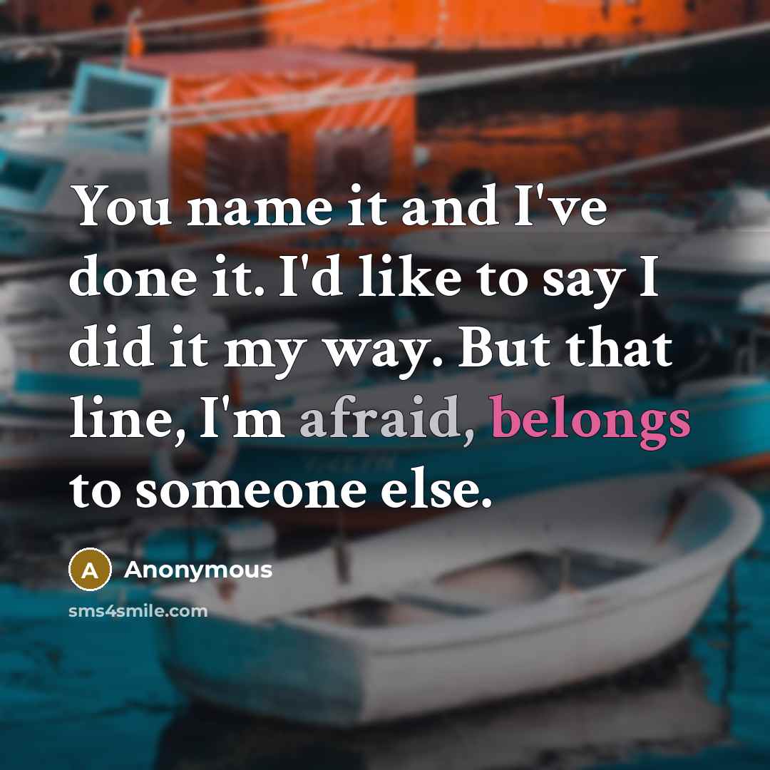 “You name it and I've done it. I'd like to say I did it my way. But that line, I'm afraid, belongs to someone else.” quote by Anonymous