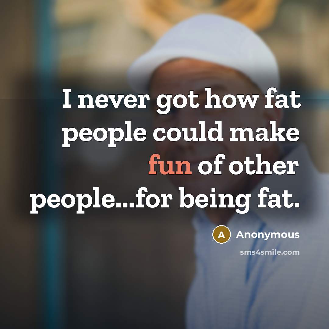 “I never got how fat people could make fun of other people...for being fat.” quote by Anonymous