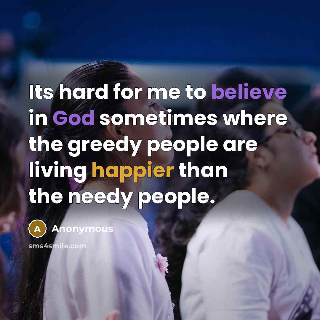 “Its hard for me to believe in God sometimes where the greedy people are living happier than the needy people.” quote by Anonymous