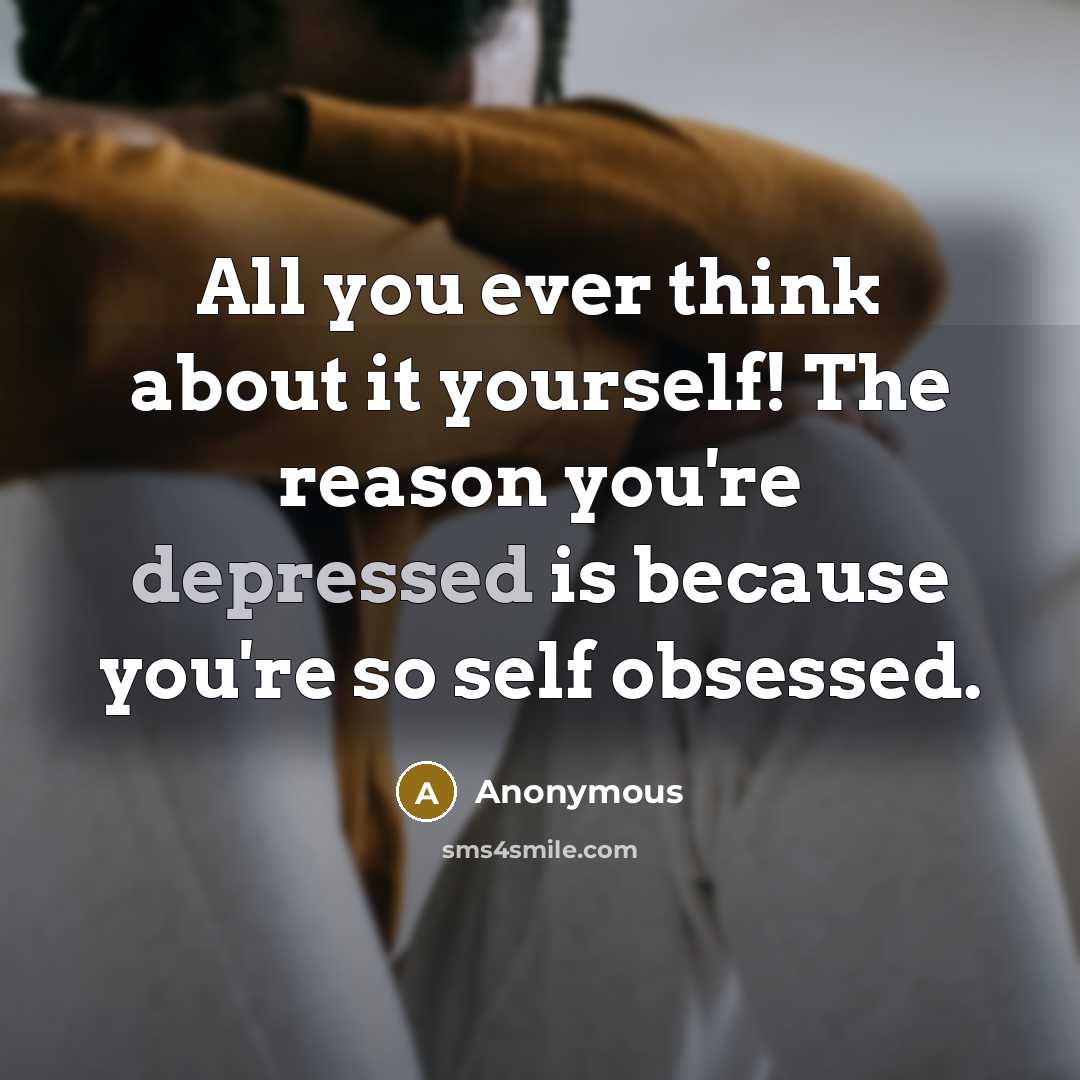 “All you ever think about it yourself! The reason you're depressed is because you're so self obsessed.” quote by Anonymous