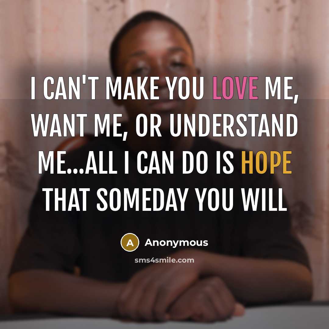 “I can't make you love me, want me, or understand me...all I can do is hope that someday you will” quote by Anonymous