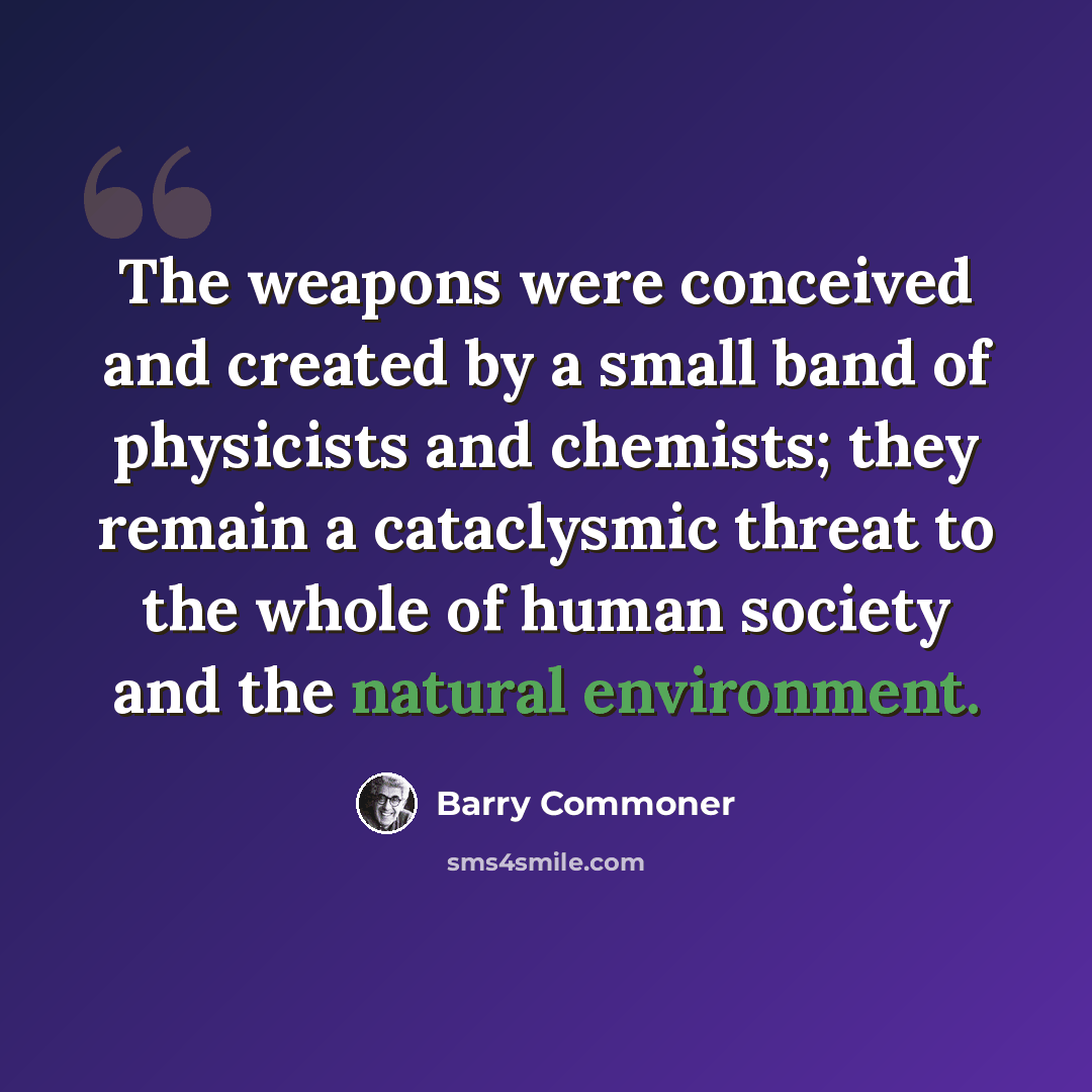 “The weapons were conceived and created by a small band of physicists and chemists; they remain a cataclysmic threat to the whole of human society and the natural environment.” quote by Barry Commoner