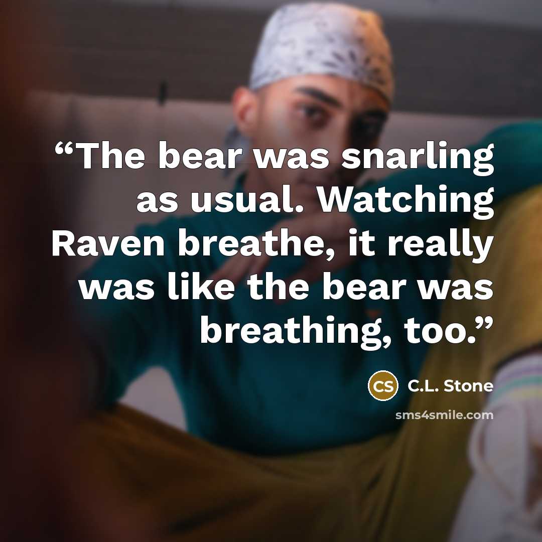 “The bear was snarling as usual. Watching Raven breathe, it really was like the bear was breathing, too.” quote by C.L. Stone