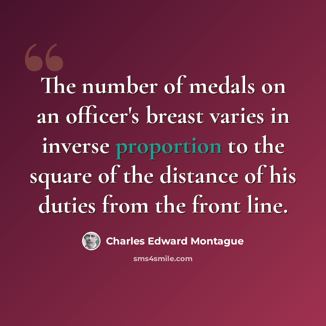 “The number of medals on an officer's breast varies in inverse proportion to the square of the distance of his duties from the front line.” quote by Charles Edward Montague