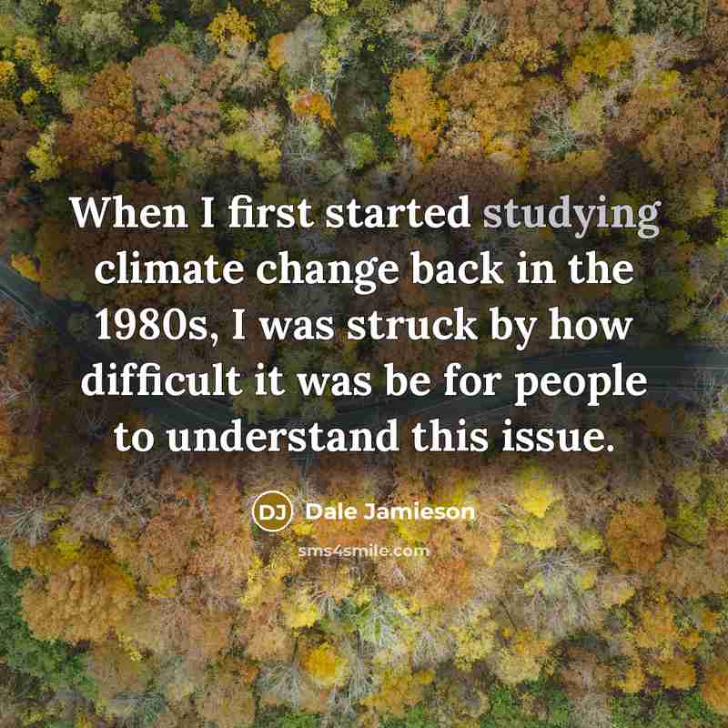“When I first started studying climate change back in the 1980s, I was struck by how difficult it was be for people to understand this issue.” quote by Dale Jamieson