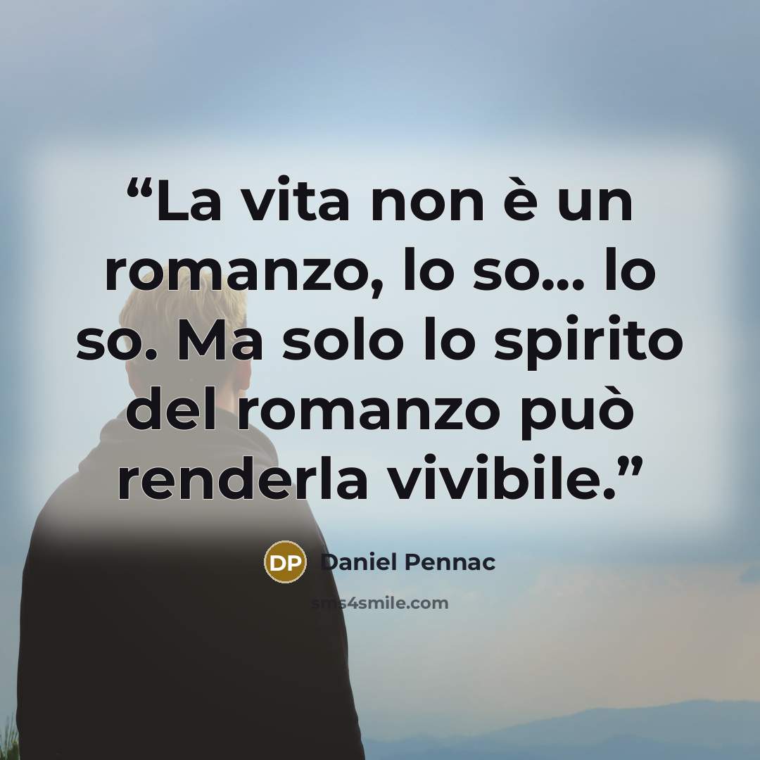 “La vita non è un romanzo, lo so... lo so. Ma solo lo spirito del romanzo può renderla vivibile.” quote by Daniel Pennac