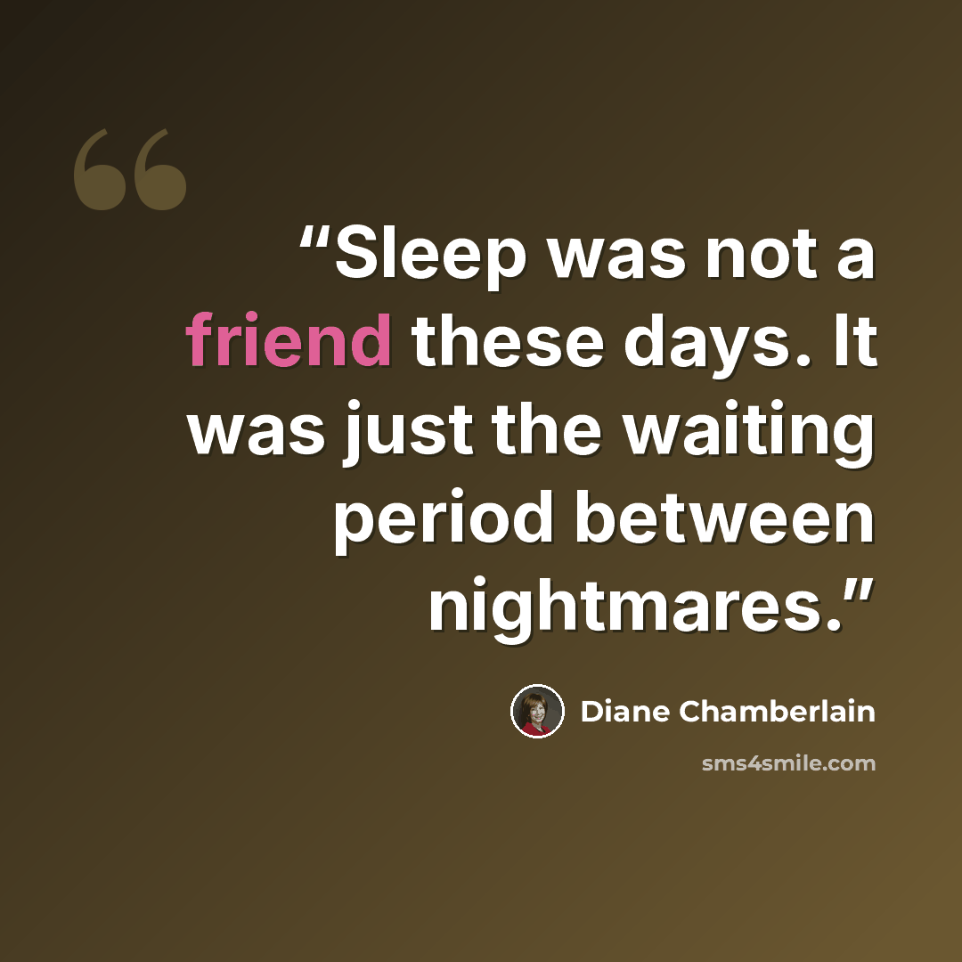 “Sleep was not a friend these days. It was just the waiting period between nightmares.” quote by Diane Chamberlain