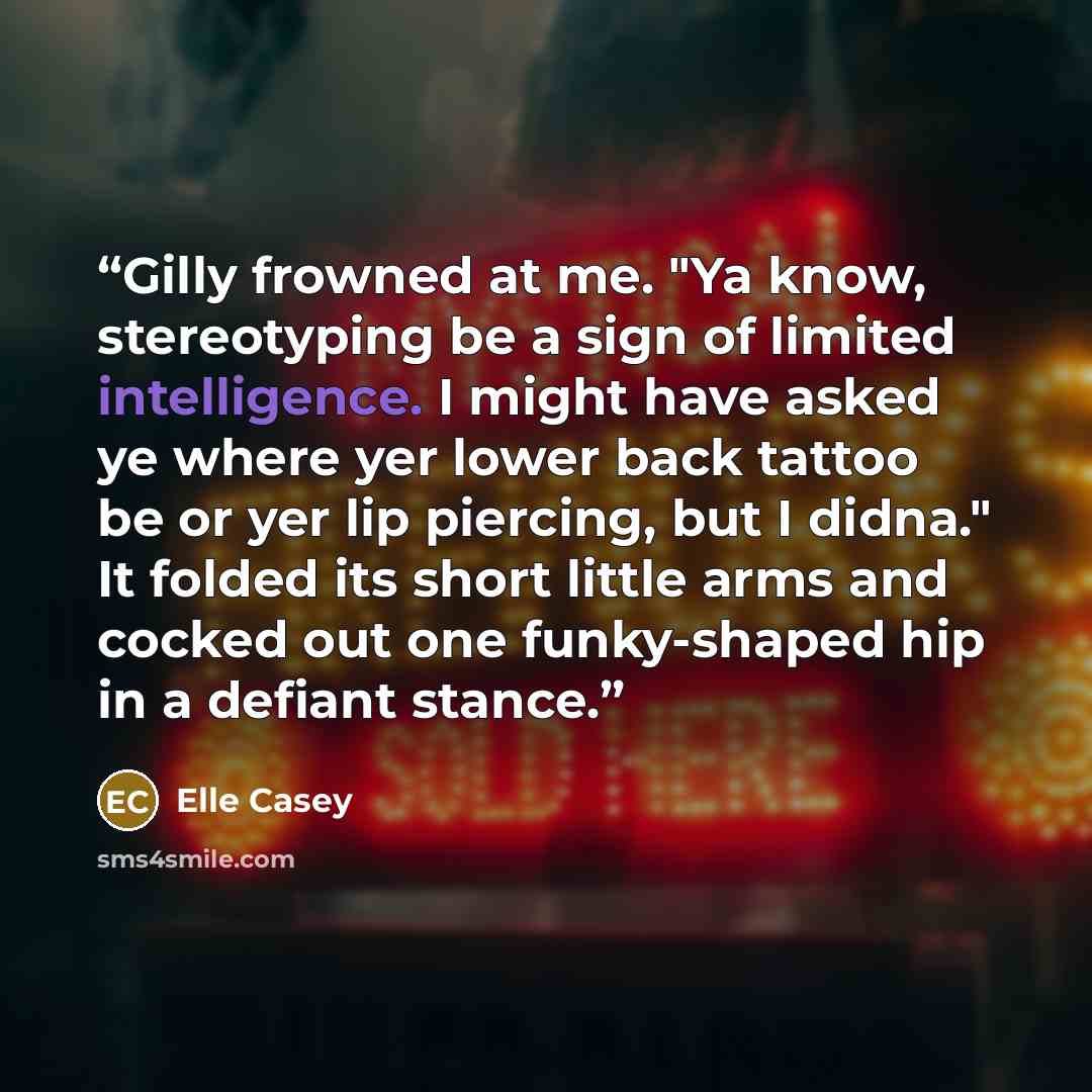 “Gilly frowned at me. "Ya know, stereotyping be a sign of limited intelligence. I might have asked ye where yer lower back tattoo be or yer lip piercing, but I didna." It folded its short little arms and cocked out one funky-shaped hip in a defiant stance.” quote by Elle Casey
