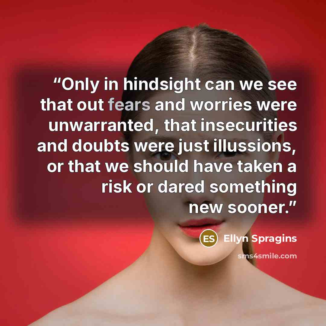 “Only in hindsight can we see that out fears and worries were unwarranted, that insecurities and doubts were just illussions, or that we should have taken a risk or dared something new sooner.” quote by Ellyn Spragins