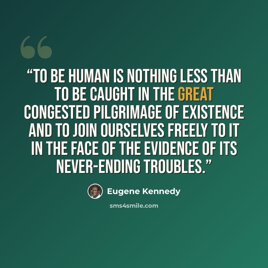 “To be human is nothing less than to be caught in the great congested pilgrimage of existence and to join ourselves freely to it in the face of the evidence of its never-ending troubles.” quote by Eugene Kennedy