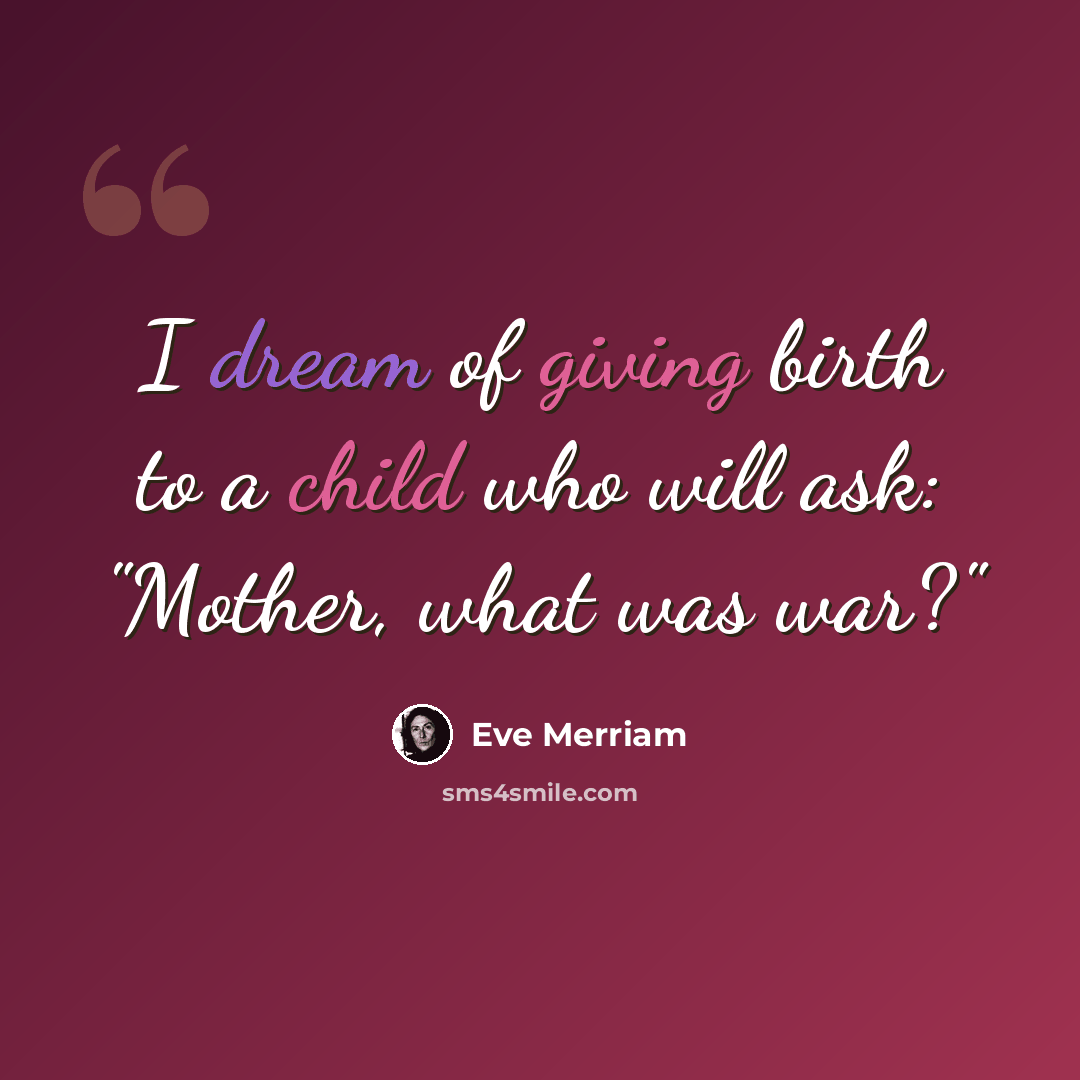 “I dream of giving birth to a child who will ask: "Mother, what was war?"” quote by Eve Merriam