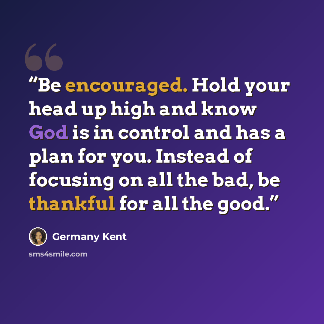 “Be encouraged. Hold your head up high and know God is in control and has a plan for you. Instead of focusing on all the bad, be thankful for all the good.” quote by Germany Kent