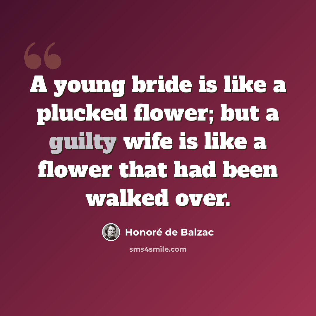 “A young bride is like a plucked flower; but a guilty wife is like a flower that had been walked over.” quote by Honore de Balzac