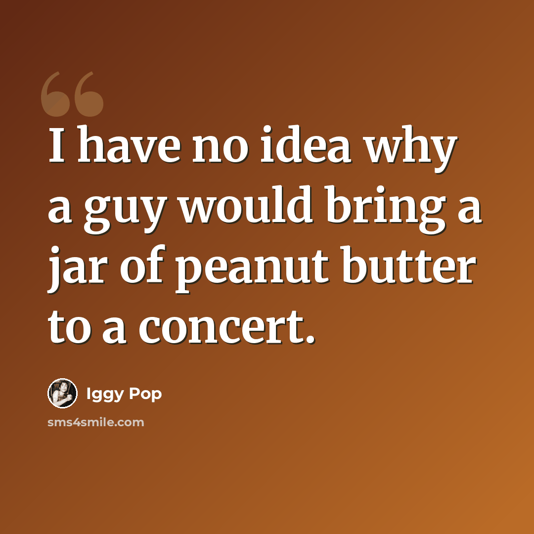 “I have no idea why a guy would bring a jar of peanut butter to a concert.” quote by Iggy Pop