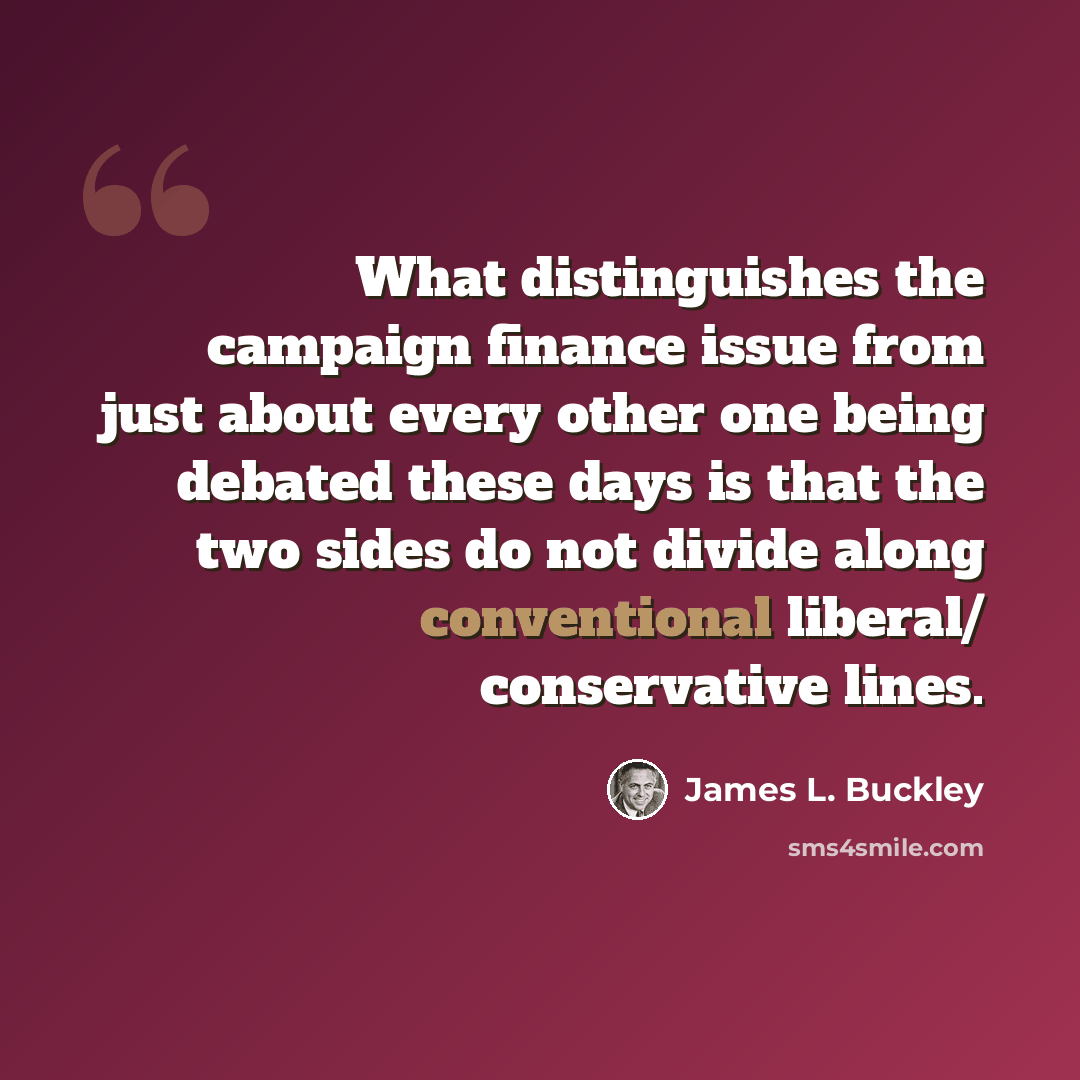 “What distinguishes the campaign finance issue from just about every other one being debated these days is that the two sides do not divide along conventional liberal/ conservative lines.” quote by James L. Buckley