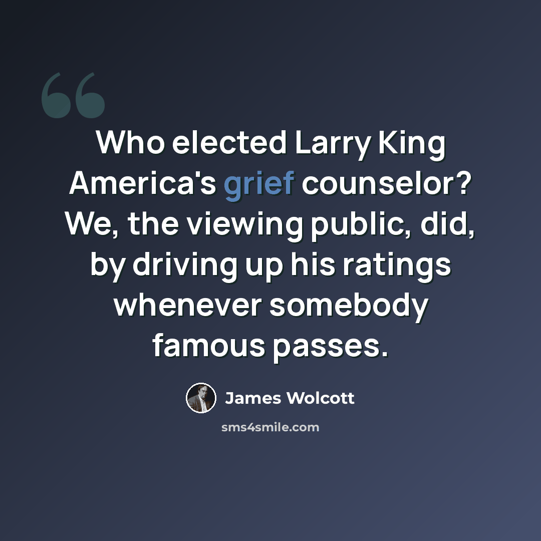 “Who elected Larry King America's grief counselor? We, the viewing public, did, by driving up his ratings whenever somebody famous passes.” quote by James Wolcott
