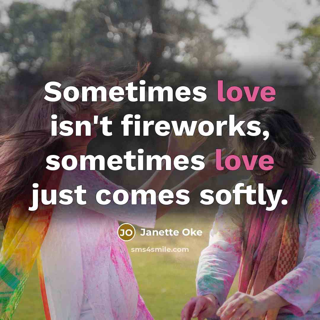 “Sometimes love isn't fireworks, sometimes love just comes softly.” quote by Janette Oke