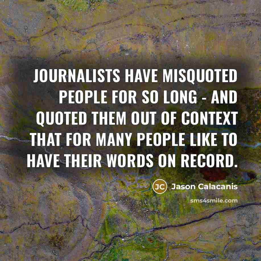 “Journalists have misquoted people for so long - and quoted them out of context that for many people like to have their words on record.” quote by Jason Calacanis