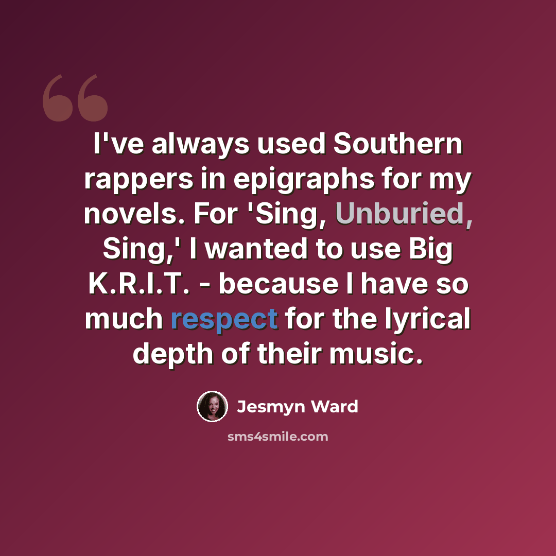 “I've always used Southern rappers in epigraphs for my novels. For 'Sing, Unburied, Sing,' I wanted to use Big K.R.I.T. - because I have so much respect for the lyrical depth of their music.” quote by Jesmyn Ward