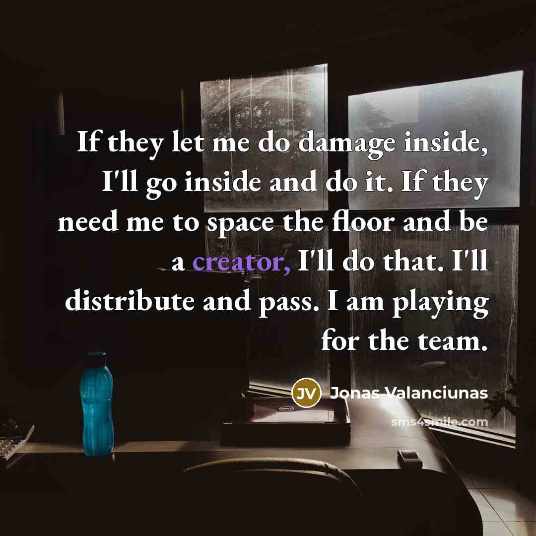 “If they let me do damage inside, I'll go inside and do it. If they need me to space the floor and be a creator, I'll do that. I'll distribute and pass. I am playing for the team.” quote by Jonas Valanciunas