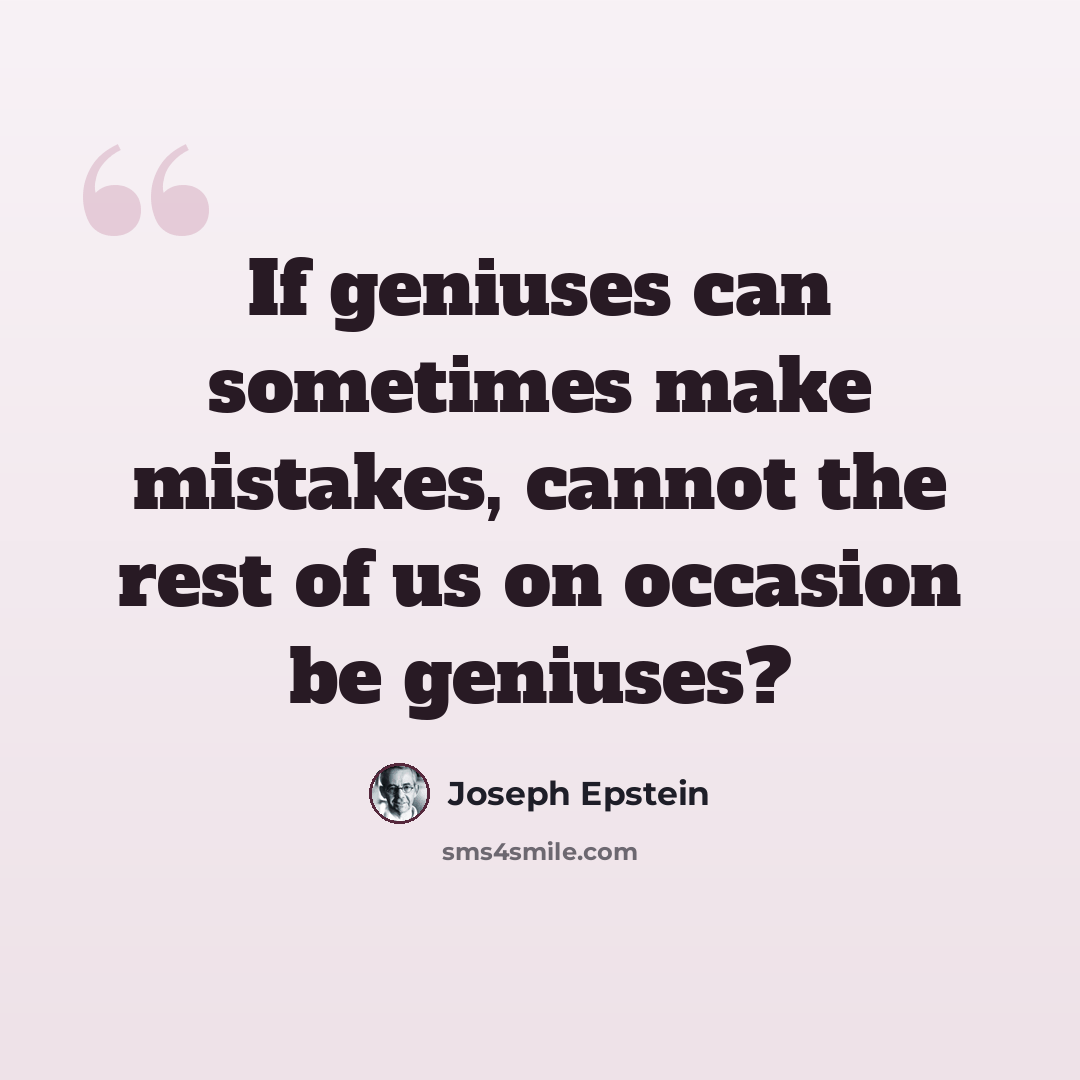 “If geniuses can sometimes make mistakes, cannot the rest of us on occasion be geniuses?” quote by Joseph Epstein