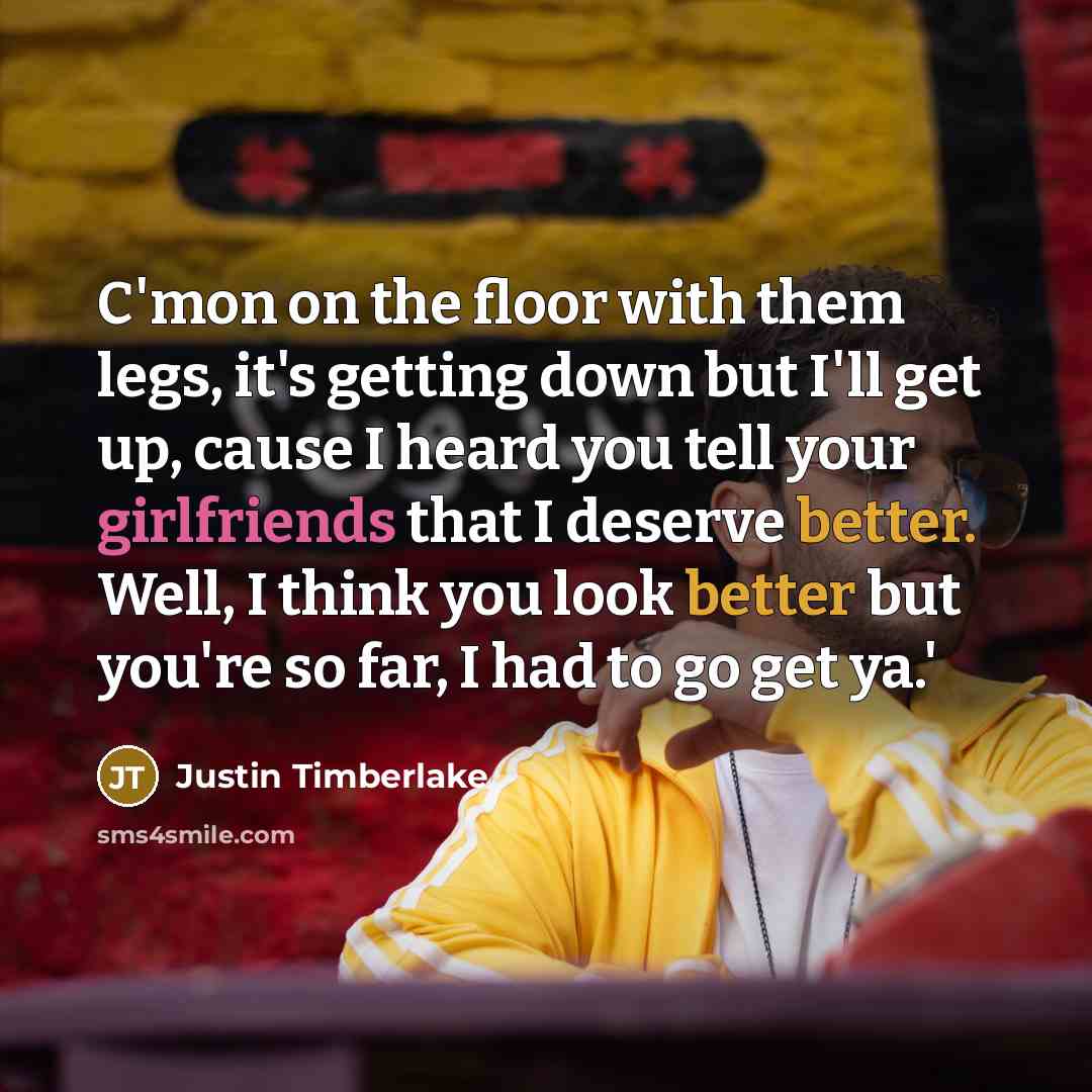 “C'mon on the floor with them legs, it's getting down but I'll get up, cause I heard you tell your girlfriends that I deserve better. Well, I think you look better but you're so far, I had to go get ya.'” quote by Justin Timberlake