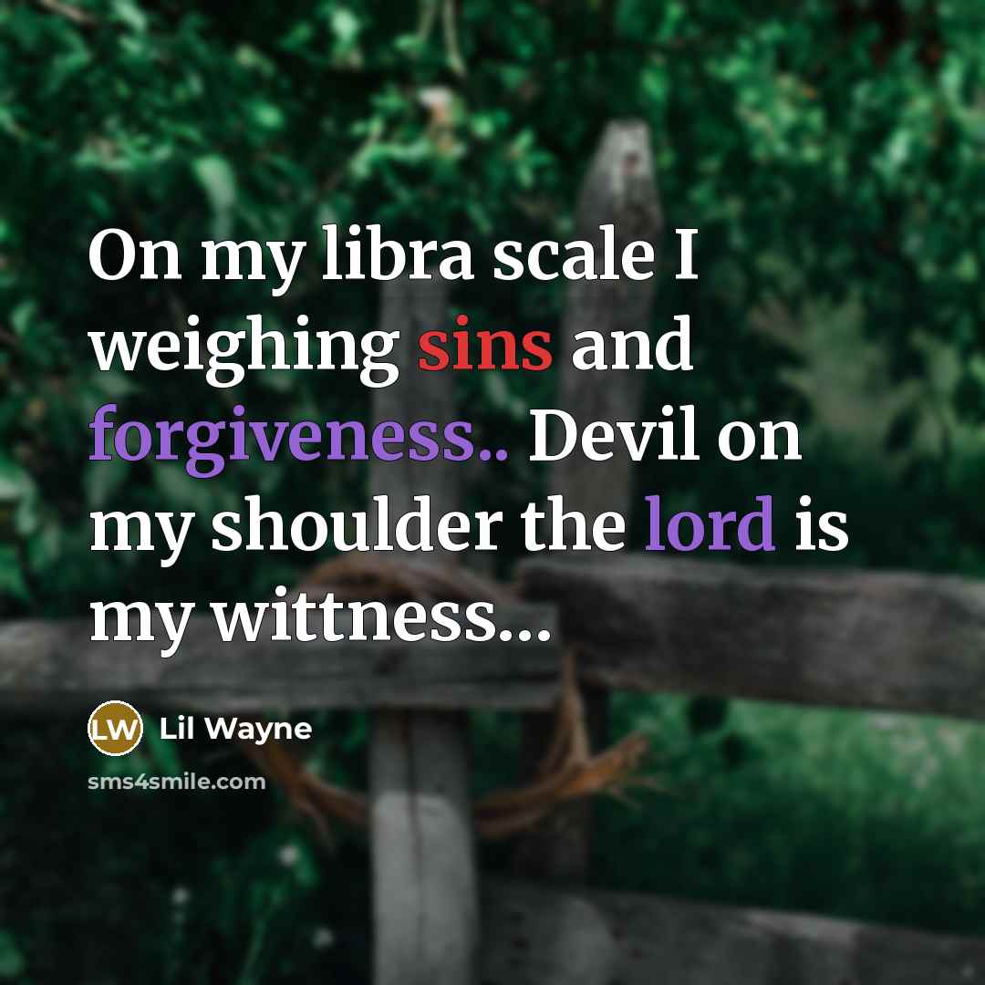 “On my libra scale I weighing sins and forgiveness.. Devil on my shoulder the lord is my wittness…” quote by Lil Wayne