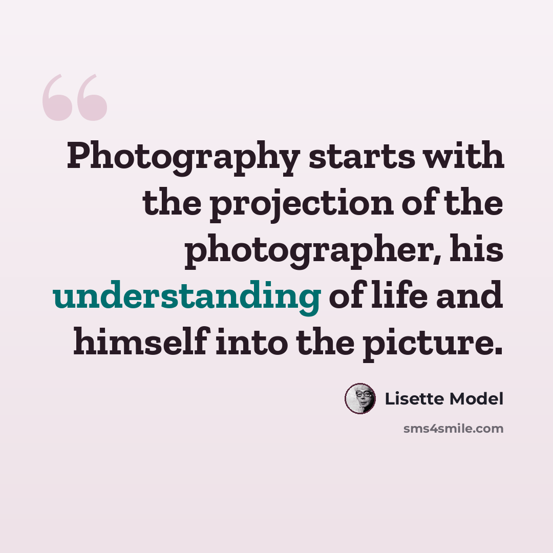 “Photography starts with the projection of the photographer, his understanding of life and himself into the picture.” quote by Lisette Model
