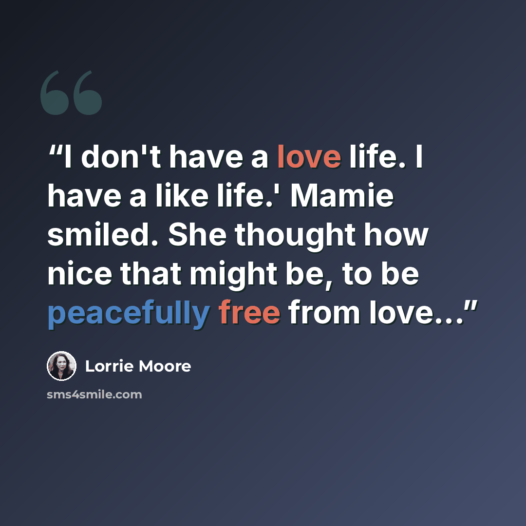 “I don't have a love life. I have a like life.' Mamie smiled. She thought how nice that might be, to be peacefully free from love...” quote by Lorrie Moore